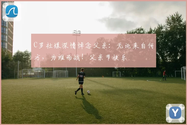 C罗社媒深情悼念父亲：无论来自何方，为谁而战！父亲节快乐️