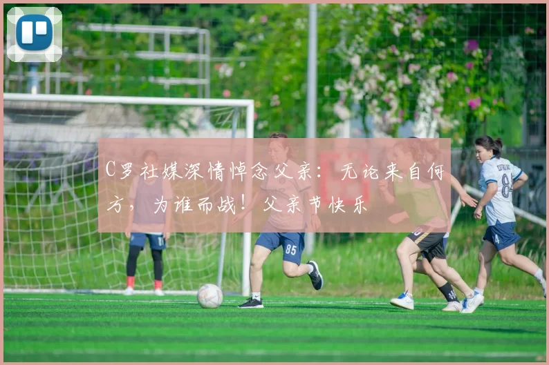 C罗社媒深情悼念父亲:无论来自何方,为谁而战!父亲节快乐️