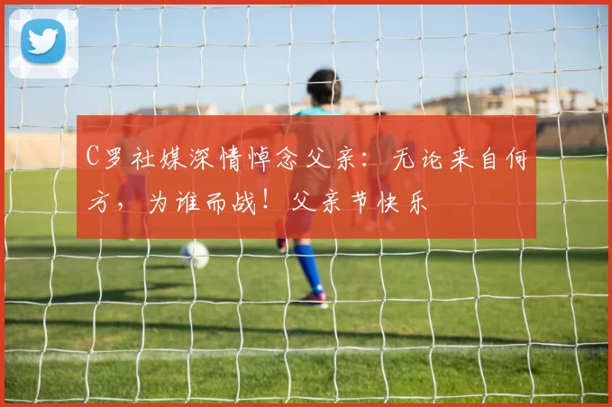 C罗社媒深情悼念父亲:无论来自何方,为谁而战!父亲节快乐️