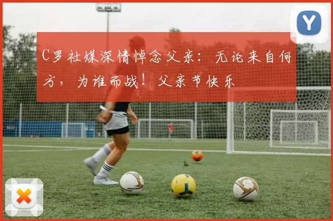 C罗社媒深情悼念父亲：无论来自何方，为谁而战！父亲节快乐️