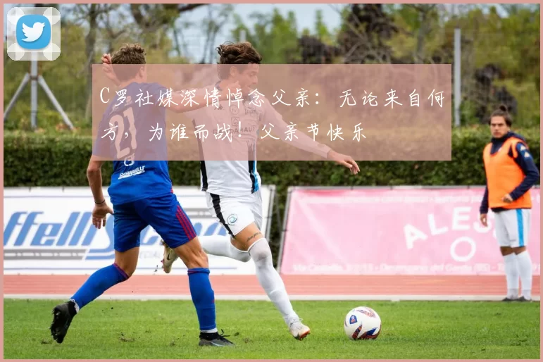 C罗社媒深情悼念父亲：无论来自何方，为谁而战！父亲节快乐️