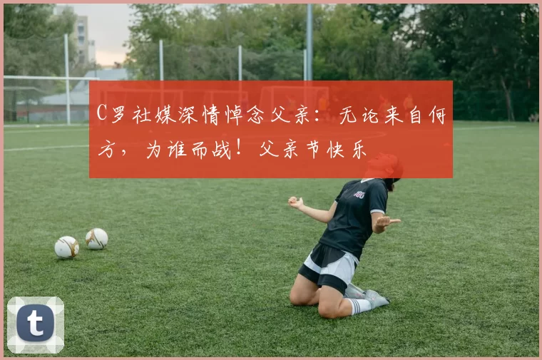 C罗社媒深情悼念父亲：无论来自何方，为谁而战！父亲节快乐️