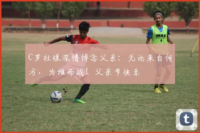 C罗社媒深情悼念父亲：无论来自何方，为谁而战！父亲节快乐️