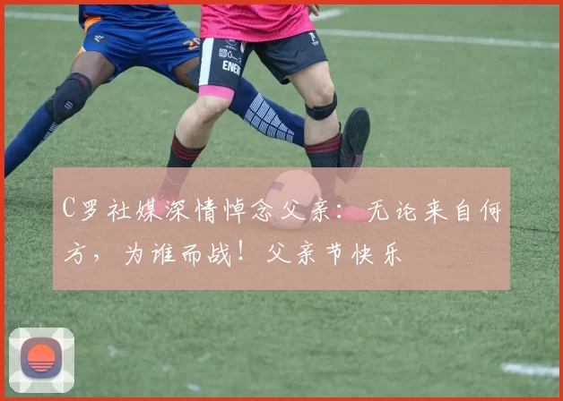 C罗社媒深情悼念父亲：无论来自何方，为谁而战！父亲节快乐️