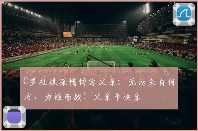 C罗社媒深情悼念父亲：无论来自何方，为谁而战！父亲节快乐️