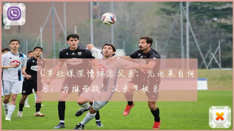 C罗社媒深情悼念父亲：无论来自何方，为谁而战！父亲节快乐️