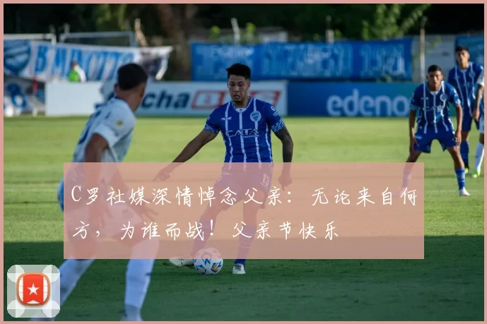 C罗社媒深情悼念父亲：无论来自何方，为谁而战！父亲节快乐️