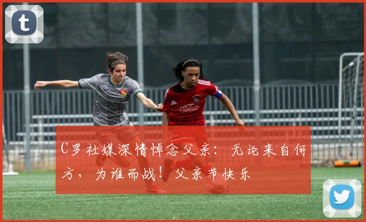 C罗社媒深情悼念父亲：无论来自何方，为谁而战！父亲节快乐️