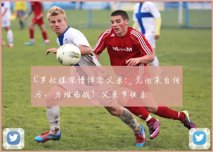 C罗社媒深情悼念父亲:无论来自何方,为谁而战!父亲节快乐️