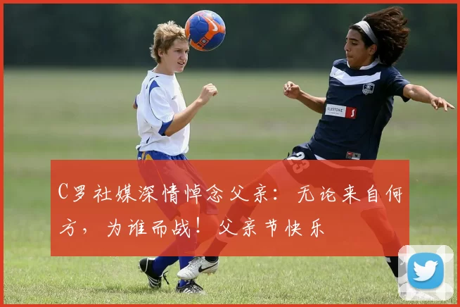 C罗社媒深情悼念父亲:无论来自何方,为谁而战!父亲节快乐️