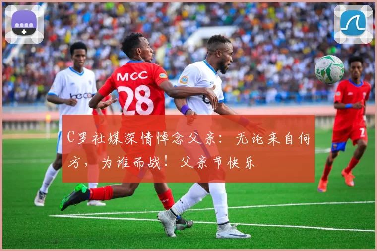 C罗社媒深情悼念父亲:无论来自何方,为谁而战!父亲节快乐️