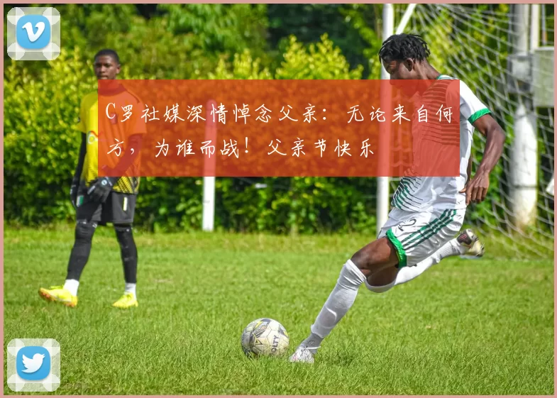 C罗社媒深情悼念父亲:无论来自何方,为谁而战!父亲节快乐️