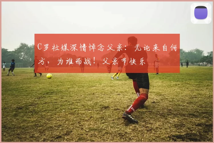 C罗社媒深情悼念父亲:无论来自何方,为谁而战!父亲节快乐️