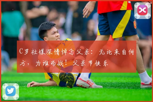 C罗社媒深情悼念父亲:无论来自何方,为谁而战!父亲节快乐️