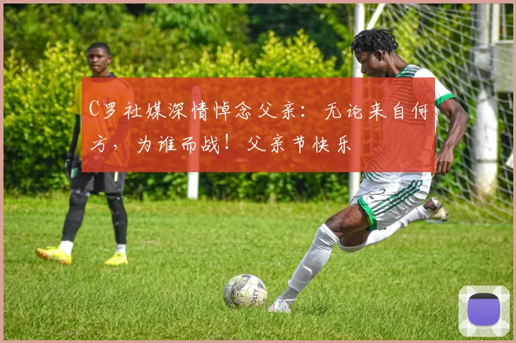 C罗社媒深情悼念父亲：无论来自何方，为谁而战！父亲节快乐️