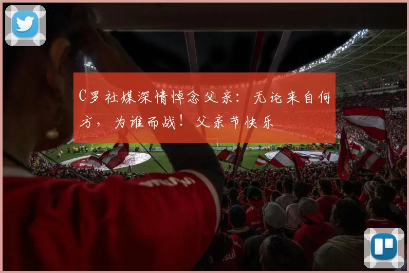 C罗社媒深情悼念父亲：无论来自何方，为谁而战！父亲节快乐️