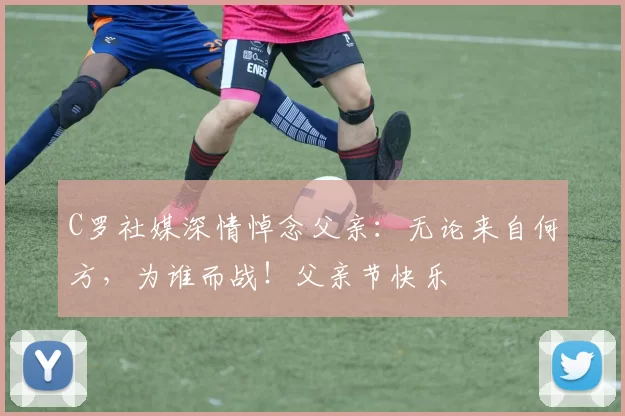 C罗社媒深情悼念父亲：无论来自何方，为谁而战！父亲节快乐️