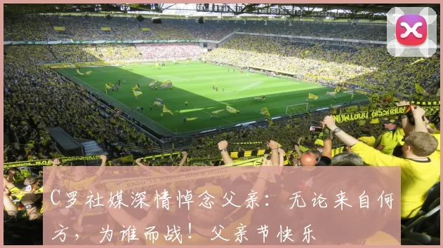 C罗社媒深情悼念父亲：无论来自何方，为谁而战！父亲节快乐️