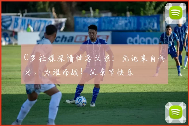 C罗社媒深情悼念父亲:无论来自何方,为谁而战!父亲节快乐️