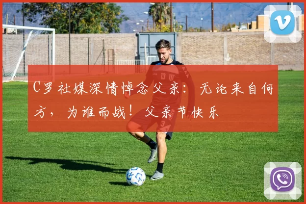 C罗社媒深情悼念父亲:无论来自何方,为谁而战!父亲节快乐️