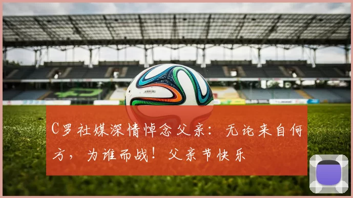 C罗社媒深情悼念父亲:无论来自何方,为谁而战!父亲节快乐️