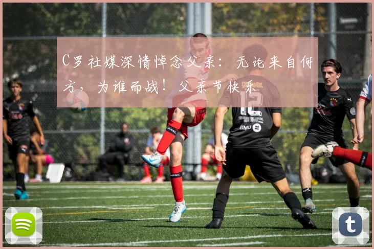 C罗社媒深情悼念父亲:无论来自何方,为谁而战!父亲节快乐️