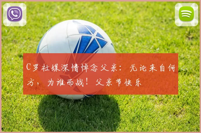 C罗社媒深情悼念父亲：无论来自何方，为谁而战！父亲节快乐️