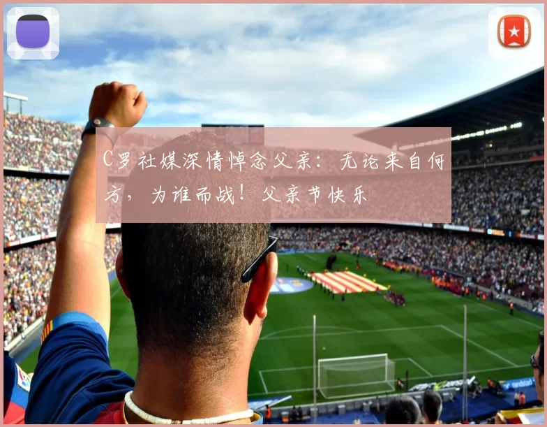 C罗社媒深情悼念父亲：无论来自何方，为谁而战！父亲节快乐️