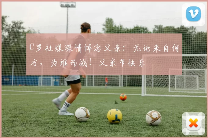 C罗社媒深情悼念父亲:无论来自何方,为谁而战!父亲节快乐️