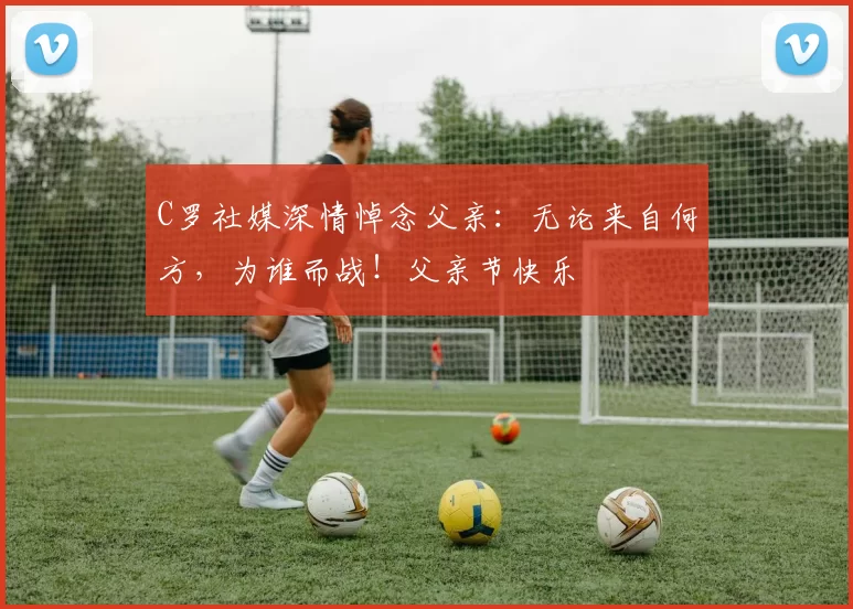 C罗社媒深情悼念父亲：无论来自何方，为谁而战！父亲节快乐️