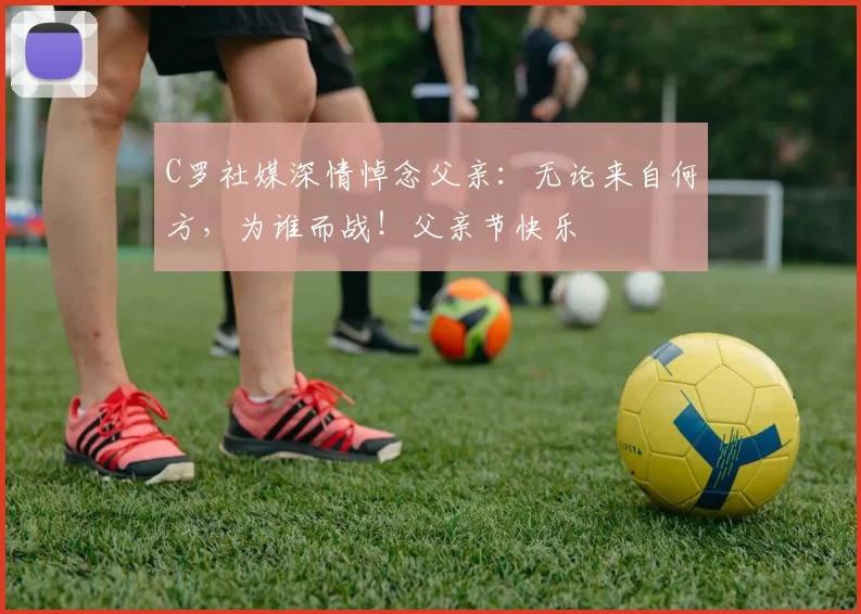 C罗社媒深情悼念父亲：无论来自何方，为谁而战！父亲节快乐️