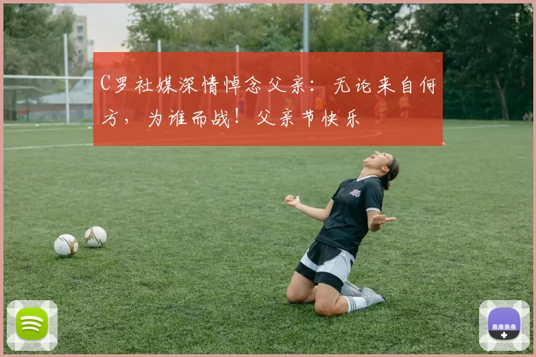 C罗社媒深情悼念父亲：无论来自何方，为谁而战！父亲节快乐️