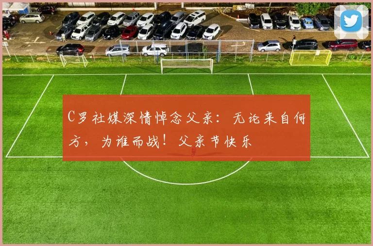 C罗社媒深情悼念父亲：无论来自何方，为谁而战！父亲节快乐️