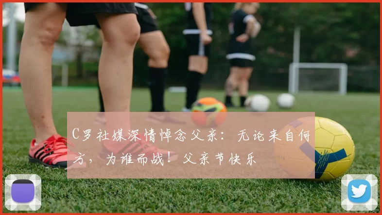 C罗社媒深情悼念父亲:无论来自何方,为谁而战!父亲节快乐️