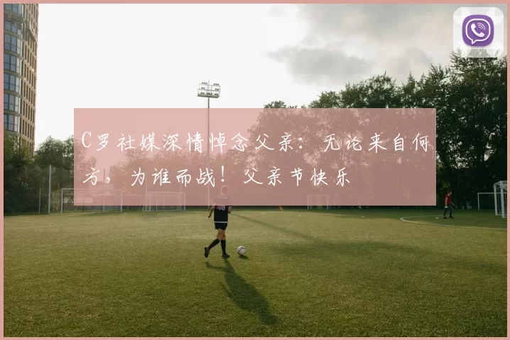 C罗社媒深情悼念父亲：无论来自何方，为谁而战！父亲节快乐️