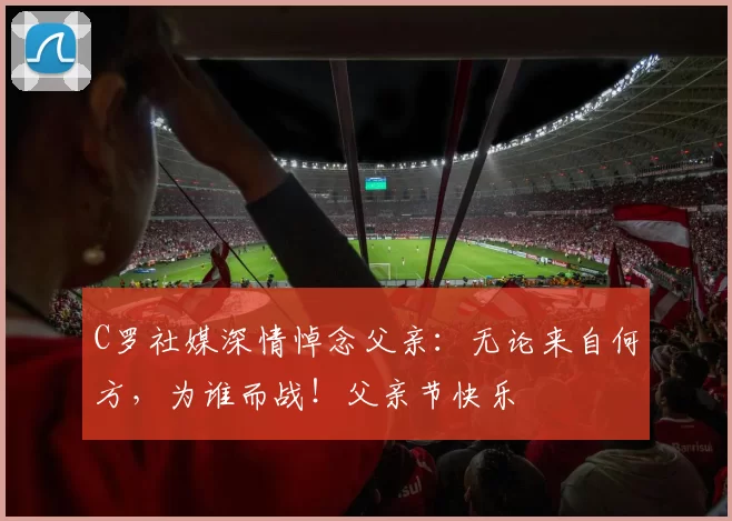 C罗社媒深情悼念父亲：无论来自何方，为谁而战！父亲节快乐️