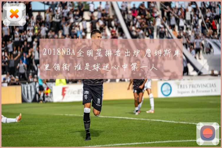 2018NBA全明星排名出炉 詹姆斯库里领衔 谁是球迷心中第一人