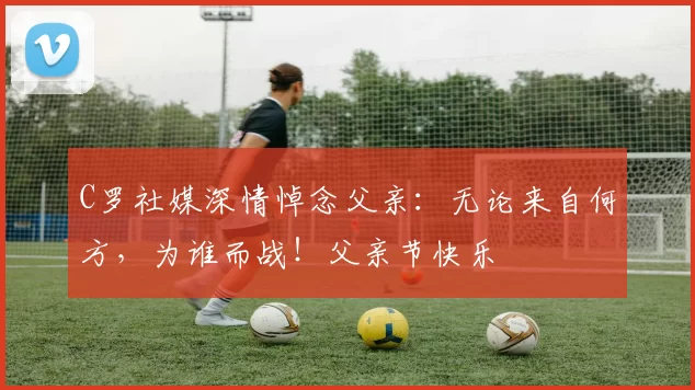 C罗社媒深情悼念父亲：无论来自何方，为谁而战！父亲节快乐️