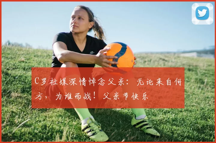 C罗社媒深情悼念父亲：无论来自何方，为谁而战！父亲节快乐️