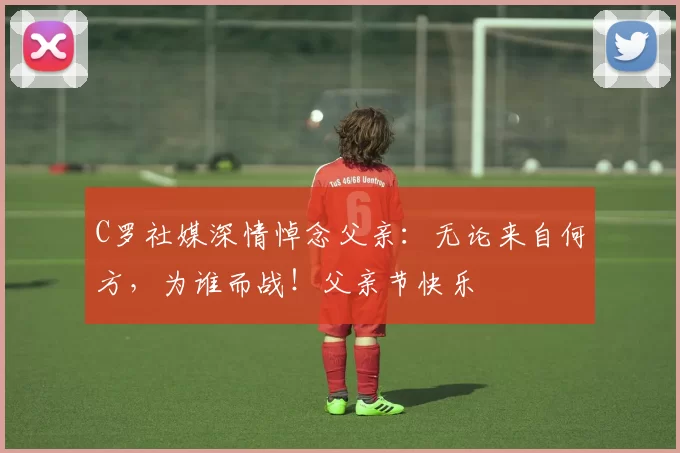 C罗社媒深情悼念父亲:无论来自何方,为谁而战!父亲节快乐️