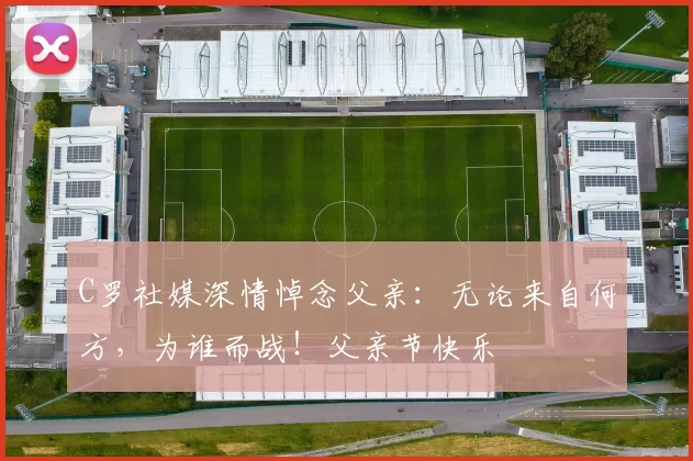 C罗社媒深情悼念父亲：无论来自何方，为谁而战！父亲节快乐️