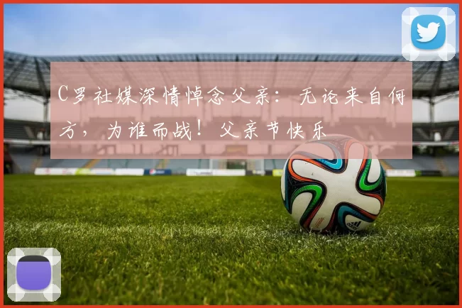 C罗社媒深情悼念父亲：无论来自何方，为谁而战！父亲节快乐️