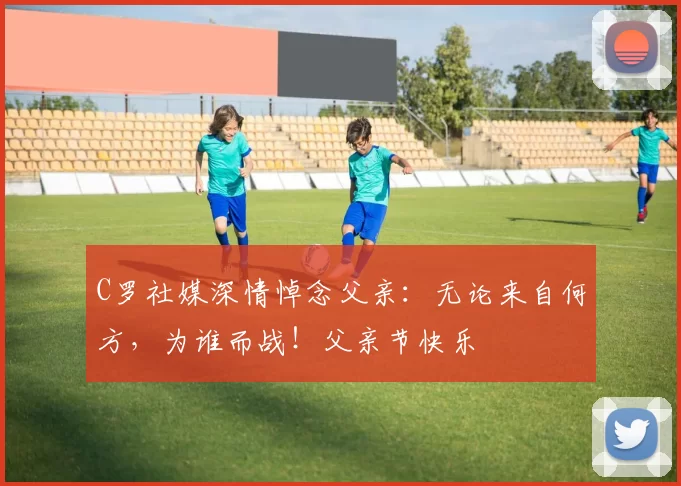 C罗社媒深情悼念父亲：无论来自何方，为谁而战！父亲节快乐️