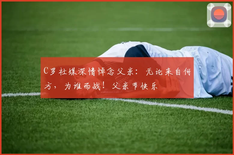 C罗社媒深情悼念父亲:无论来自何方,为谁而战!父亲节快乐️