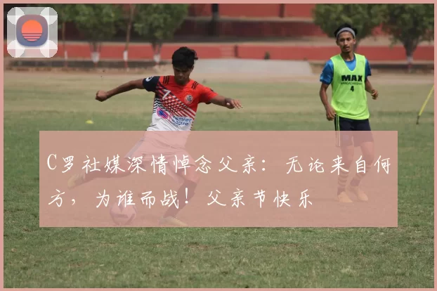 C罗社媒深情悼念父亲：无论来自何方，为谁而战！父亲节快乐️