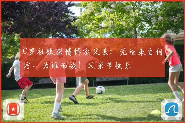 C罗社媒深情悼念父亲:无论来自何方,为谁而战!父亲节快乐️