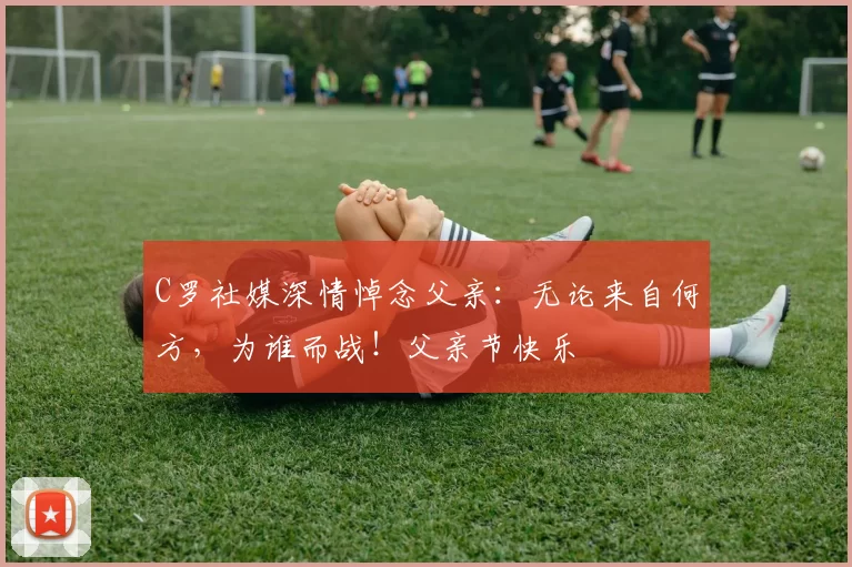 C罗社媒深情悼念父亲:无论来自何方,为谁而战!父亲节快乐️