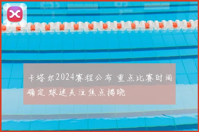 卡塔尔2024赛程公布 重点比赛时间确定 球迷关注焦点揭晓
