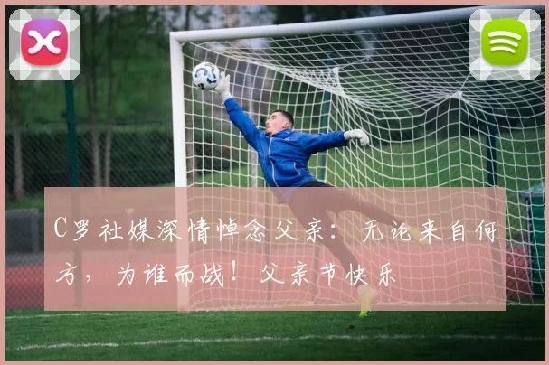 C罗社媒深情悼念父亲：无论来自何方，为谁而战！父亲节快乐️