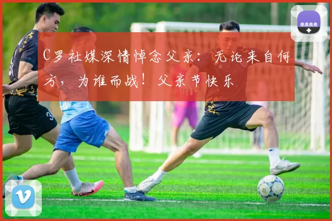 C罗社媒深情悼念父亲:无论来自何方,为谁而战!父亲节快乐️